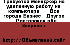 Требуется менеджер на удаленную работу на компьютере!!  - Все города Бизнес » Другое   . Ростовская обл.,Зверево г.